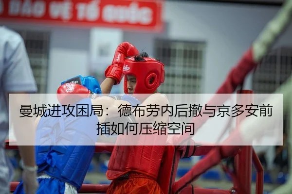 曼城进攻困局：德布劳内后撤与京多安前插如何压缩空间